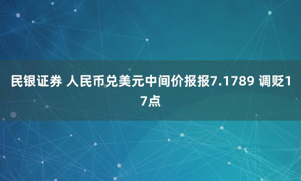 民银证券 人民币兑美元中间价报报7.1789 调贬17点