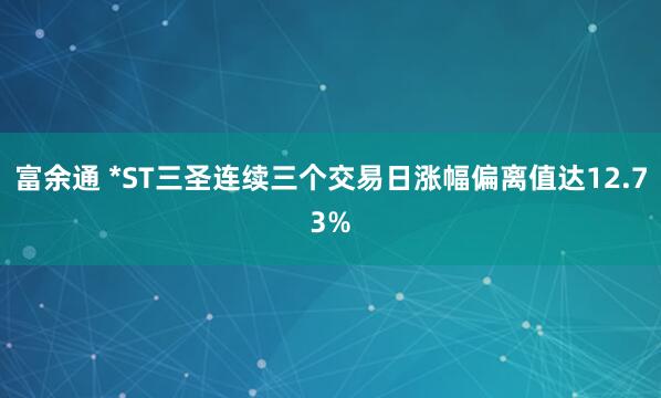 富余通 *ST三圣连续三个交易日涨幅偏离值达12.73%