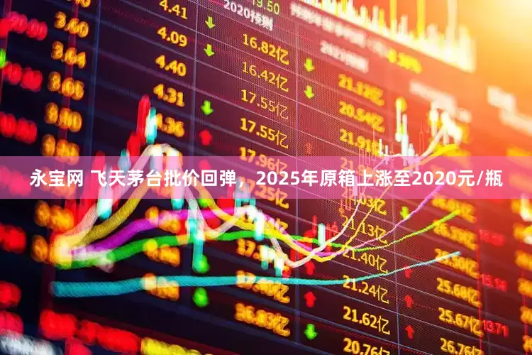永宝网 飞天茅台批价回弹，2025年原箱上涨至2020元/瓶