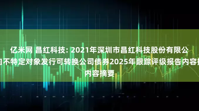 亿米网 昌红科技: 2021年深圳市昌红科技股份有限公司向不特定对象发行可转换公司债券2025年跟踪评级报告内容摘要