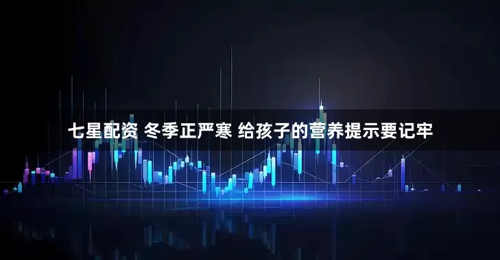 七星配资 冬季正严寒 给孩子的营养提示要记牢
