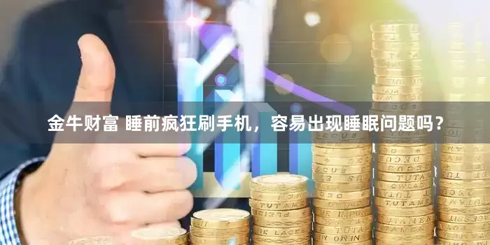 金牛财富 睡前疯狂刷手机，容易出现睡眠问题吗？