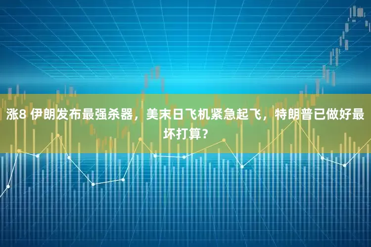 涨8 伊朗发布最强杀器，美末日飞机紧急起飞，特朗普已做好最坏打算？