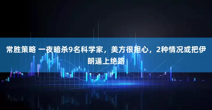 常胜策略 一夜暗杀9名科学家，美方很担心，2种情况或把伊朗逼上绝路