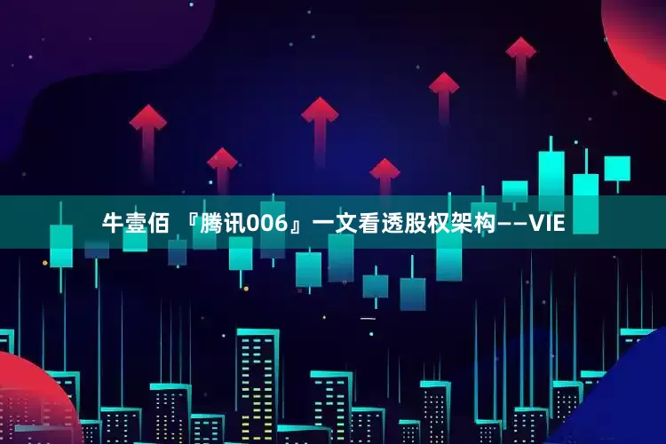 牛壹佰 『腾讯006』一文看透股权架构——VIE