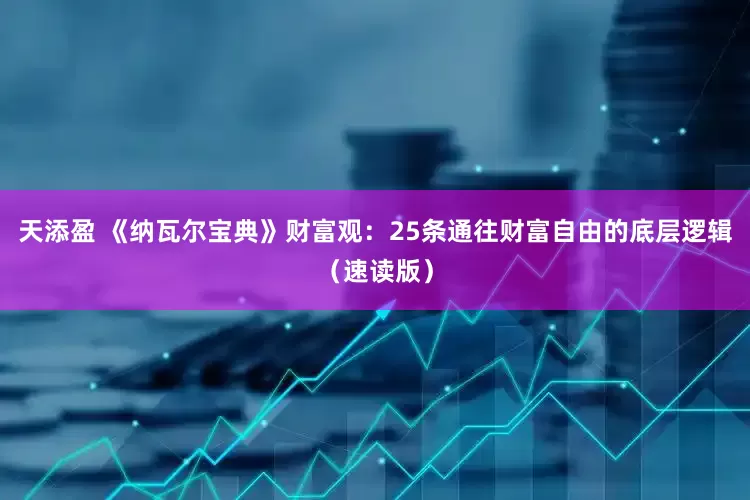 天添盈 《纳瓦尔宝典》财富观：25条通往财富自由的底层逻辑（速读版）