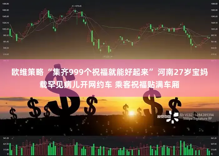 欧维策略 “集齐999个祝福就能好起来” 河南27岁宝妈载罕见病儿开网约车 乘客祝福贴满车厢