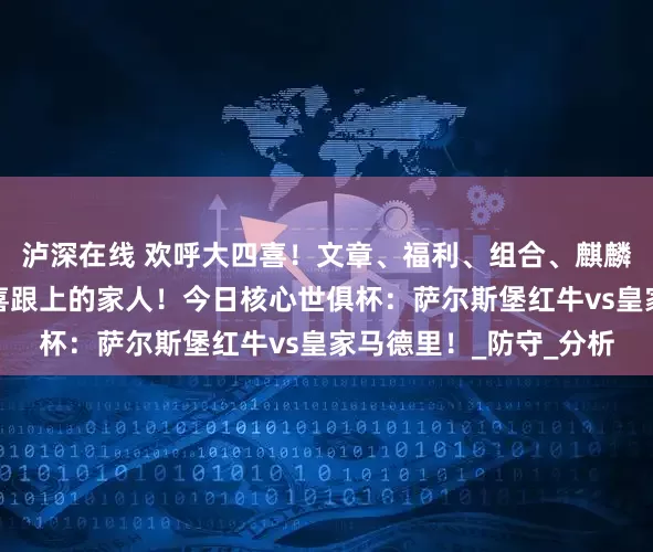 泸深在线 欢呼大四喜！文章、福利、组合、麒麟四箭齐秦王摸电门恭喜跟上的家人！今日核心世俱杯：萨尔斯堡红牛vs皇家马德里！_防守_分析