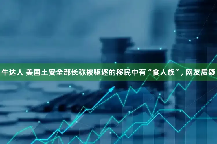 牛达人 美国土安全部长称被驱逐的移民中有“食人族”, 网友质疑
