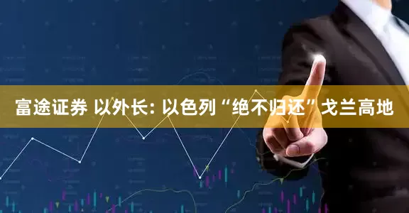 富途证券 以外长: 以色列“绝不归还”戈兰高地