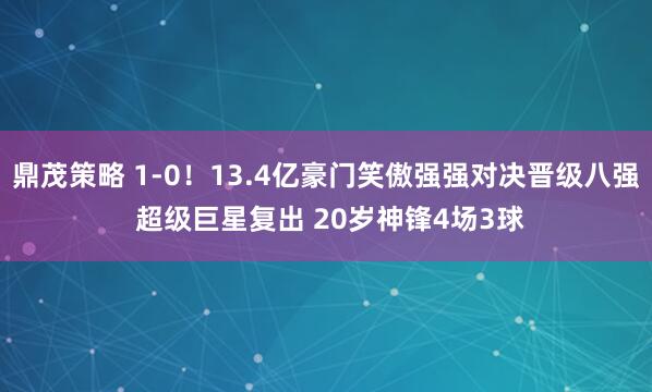 鼎茂策略 1-0！13.4亿豪门笑傲强强对决晋级八强 超级巨星复出 20岁神锋4场3球