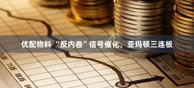 优配物料 “反内卷”信号催化，亚玛顿三连板