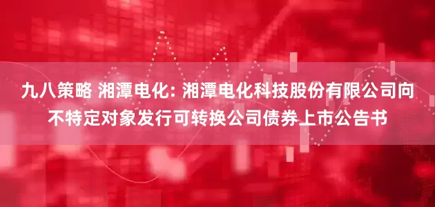 九八策略 湘潭电化: 湘潭电化科技股份有限公司向不特定对象发行可转换公司债券上市公告书