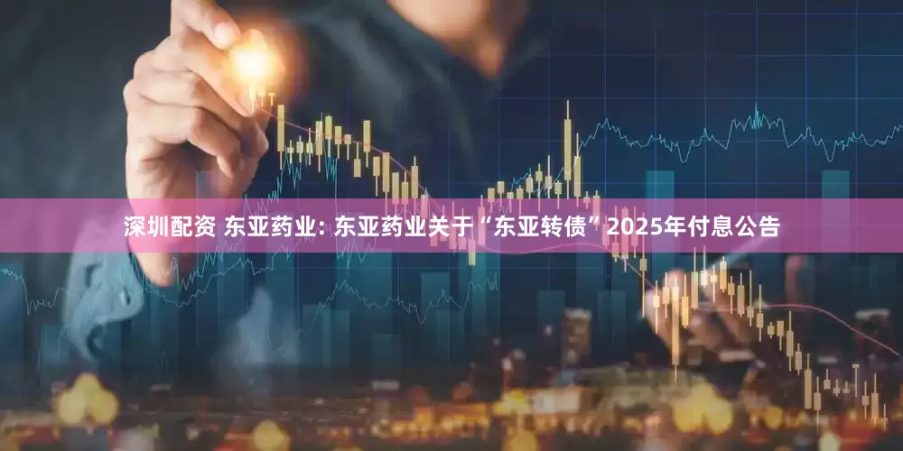 深圳配资 东亚药业: 东亚药业关于“东亚转债”2025年付息公告