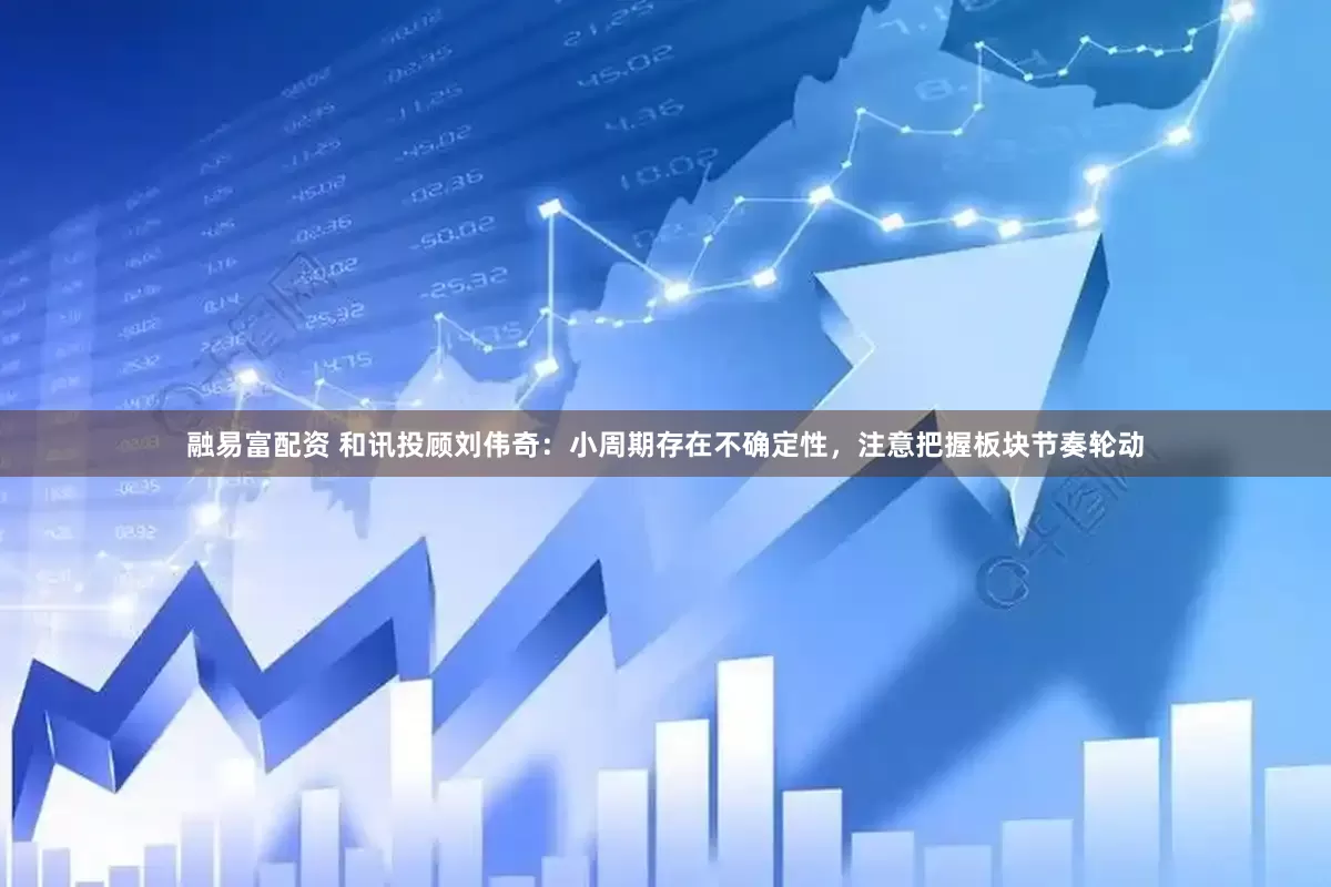 融易富配资 和讯投顾刘伟奇：小周期存在不确定性，注意把握板块节奏轮动