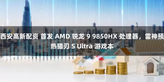 西安高新配资 首发 AMD 锐龙 9 9850HX 处理器，雷神预热猎刃 S Ultra 游戏本