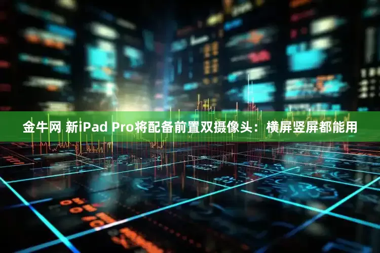 金牛网 新iPad Pro将配备前置双摄像头：横屏竖屏都能用