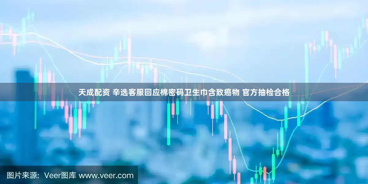 天成配资 辛选客服回应棉密码卫生巾含致癌物 官方抽检合格
