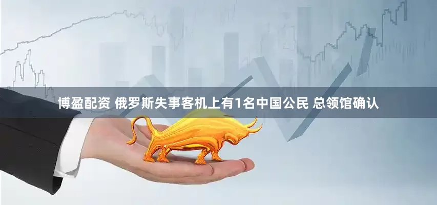 博盈配资 俄罗斯失事客机上有1名中国公民 总领馆确认
