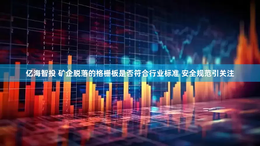 亿海智投 矿企脱落的格栅板是否符合行业标准 安全规范引关注