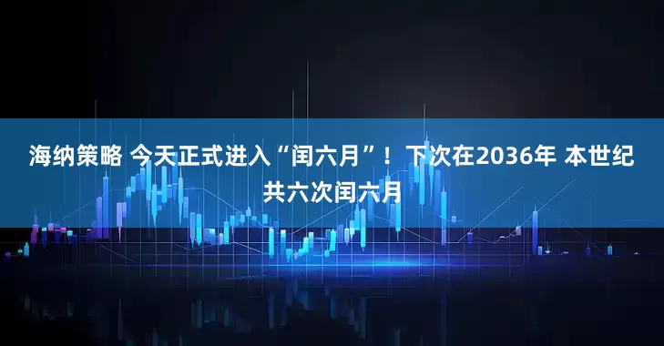 海纳策略 今天正式进入“闰六月”！下次在2036年 本世纪共六次闰六月