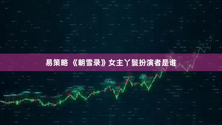 易策略 《朝雪录》女主丫鬟扮演者是谁