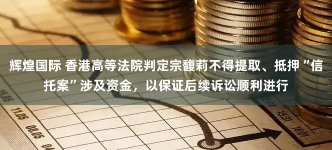 辉煌国际 香港高等法院判定宗馥莉不得提取、抵押“信托案”涉及资金，以保证后续诉讼顺利进行