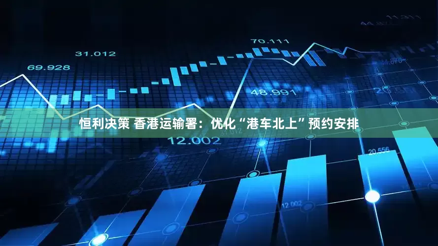 恒利决策 香港运输署：优化“港车北上”预约安排