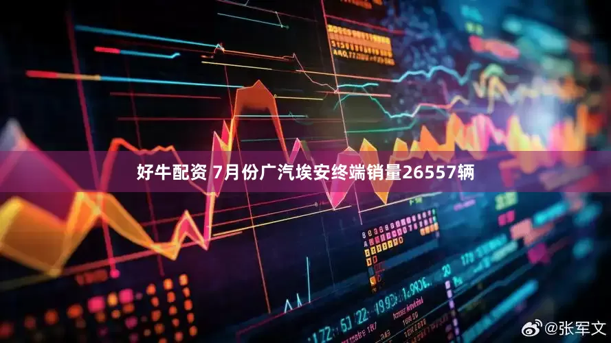 好牛配资 7月份广汽埃安终端销量26557辆