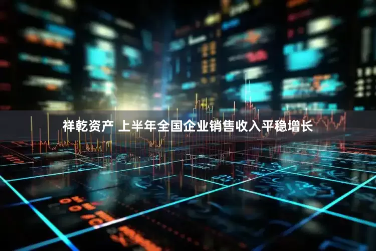 祥乾资产 上半年全国企业销售收入平稳增长