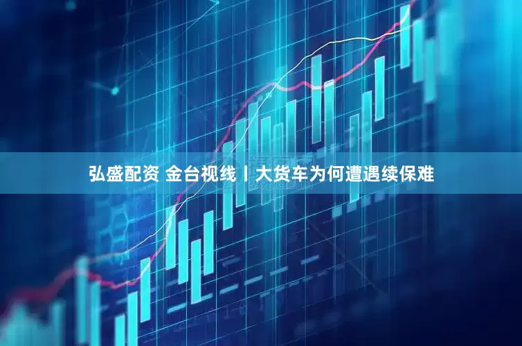 弘盛配资 金台视线丨大货车为何遭遇续保难