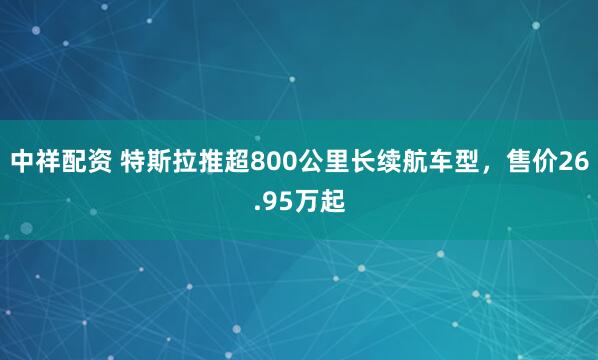 中祥配资 特斯拉推超800公里长续航车型，售价26.95万起