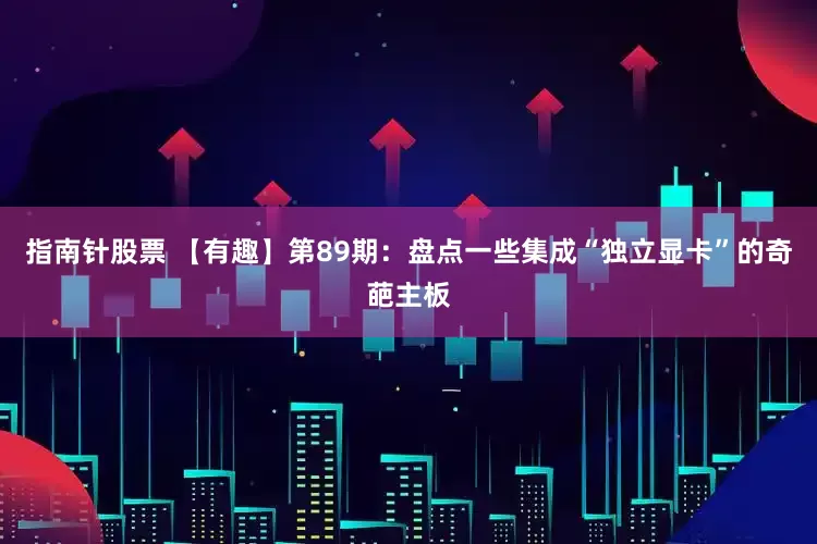 指南针股票 【有趣】第89期：盘点一些集成“独立显卡”的奇葩主板