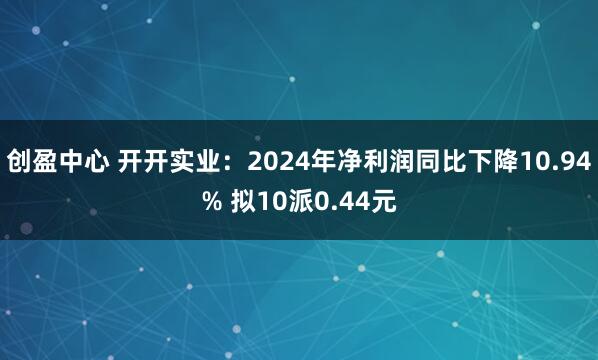 创盈中心 开开实业：2024年净利润同比下降10.94% 拟10派0.44元