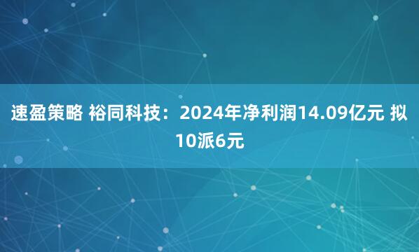 速盈策略 裕同科技:2024年净利润14.09亿元 拟10派6元