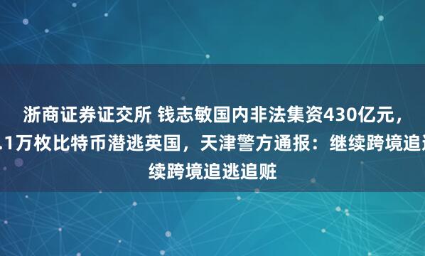 浙商证券证交所 钱志敏国内非法集资430亿元，换成6.1万枚比特币潜逃英国，天津警方通报：继续跨境追逃追赃