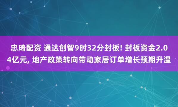 忠琦配资 通达创智9时32分封板! 封板资金2.04亿元, 地产政策转向带动家居订单增长预期升温
