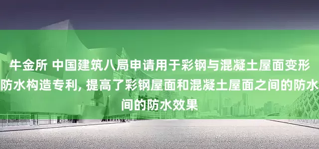 牛金所 中国建筑八局申请用于彩钢与混凝土屋面变形缝的防水构造专利, 提高了彩钢屋面和混凝土屋面之间的防水效果