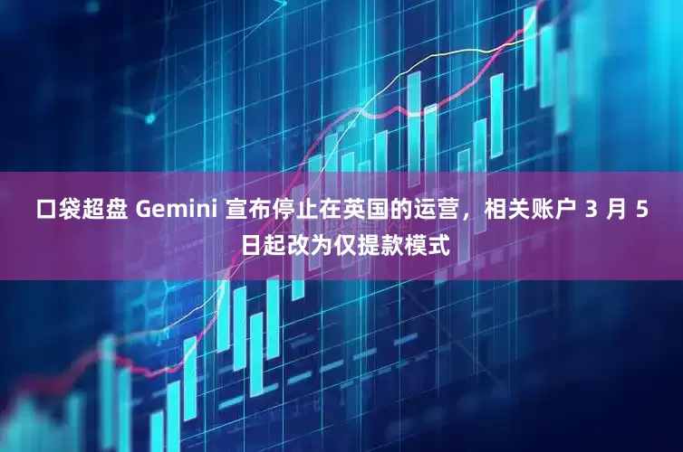 口袋超盘 Gemini 宣布停止在英国的运营，相关账户 3 月 5 日起改为仅提款模式