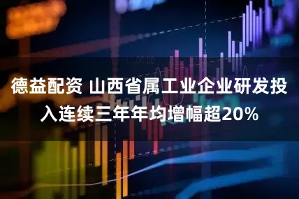 德益配资 山西省属工业企业研发投入连续三年年均增幅超20%
