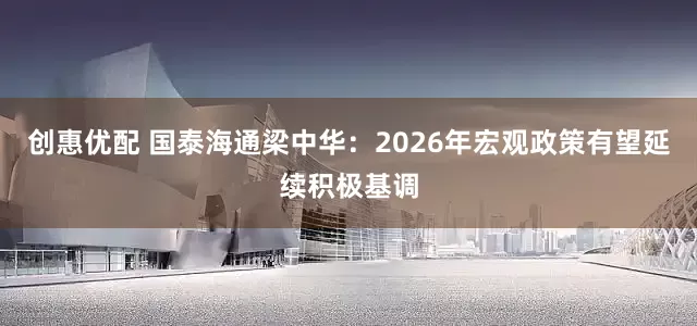 创惠优配 国泰海通梁中华：2026年宏观政策有望延续积极基调