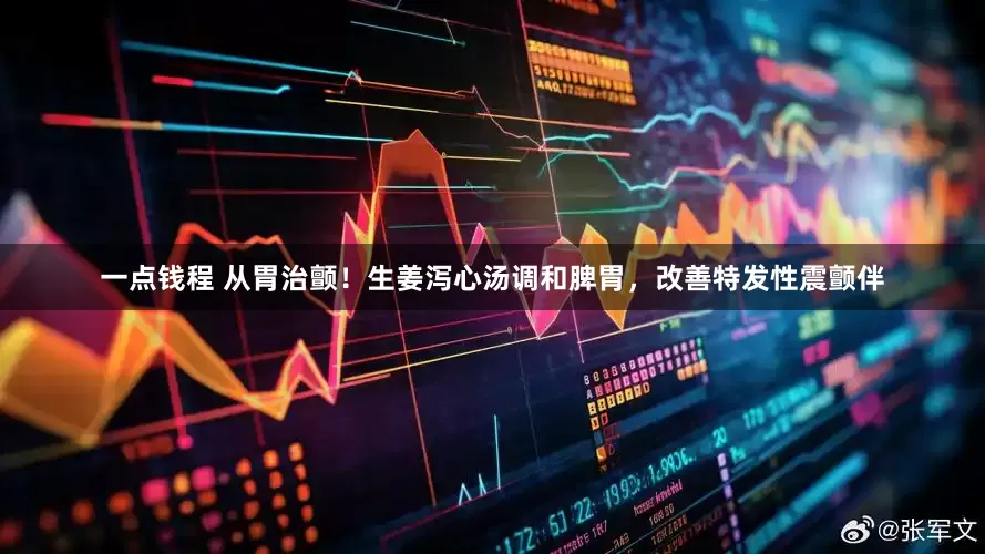 一点钱程 从胃治颤！生姜泻心汤调和脾胃，改善特发性震颤伴