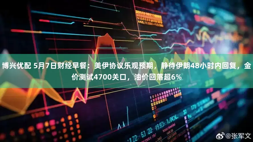 博兴优配 5月7日财经早餐：美伊协议乐观预期，静待伊朗48小时内回复，金价测试4700关口，油价回落超6%