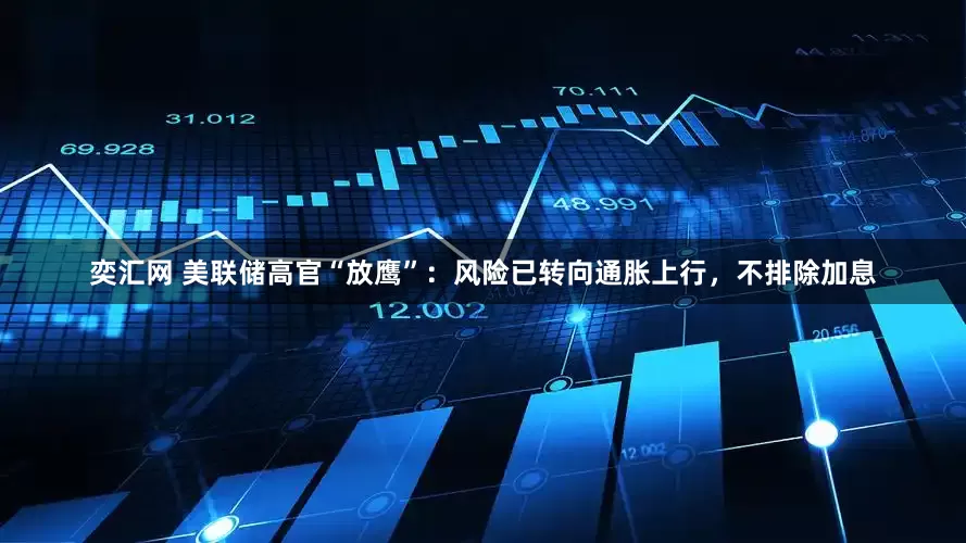 奕汇网 美联储高官“放鹰”：风险已转向通胀上行，不排除加息